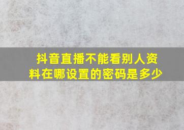 抖音直播不能看别人资料在哪设置的密码是多少