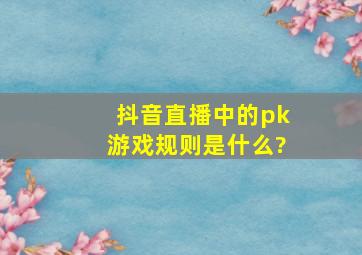 抖音直播中的pk游戏规则是什么?