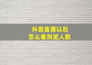 抖音直播以后怎么看浏览人数