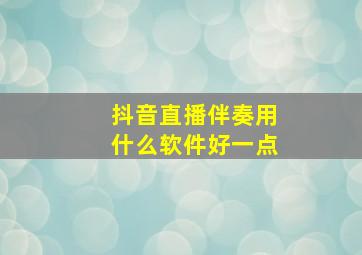 抖音直播伴奏用什么软件好一点