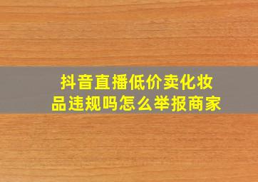 抖音直播低价卖化妆品违规吗怎么举报商家