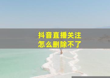 抖音直播关注怎么删除不了