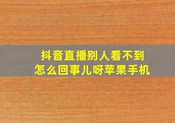 抖音直播别人看不到怎么回事儿呀苹果手机