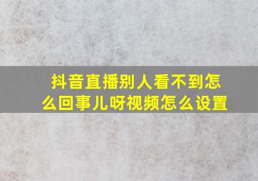 抖音直播别人看不到怎么回事儿呀视频怎么设置