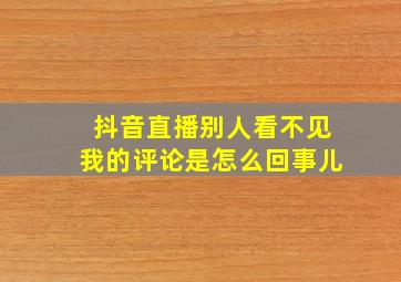 抖音直播别人看不见我的评论是怎么回事儿