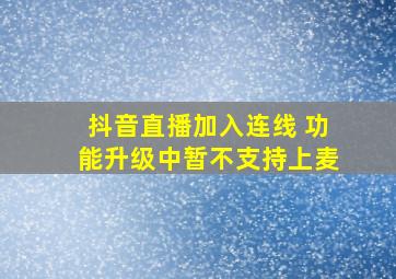 抖音直播加入连线 功能升级中暂不支持上麦