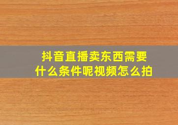 抖音直播卖东西需要什么条件呢视频怎么拍