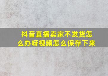 抖音直播卖家不发货怎么办呀视频怎么保存下来