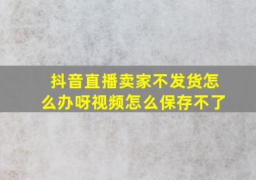 抖音直播卖家不发货怎么办呀视频怎么保存不了