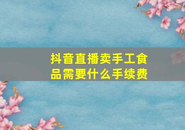 抖音直播卖手工食品需要什么手续费