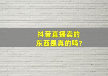 抖音直播卖的东西是真的吗?