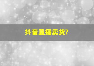 抖音直播卖货?