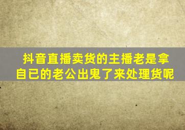 抖音直播卖货的主播老是拿自已的老公出鬼了来处理货呢