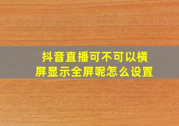 抖音直播可不可以横屏显示全屏呢怎么设置