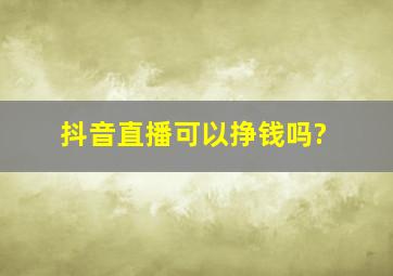 抖音直播可以挣钱吗?