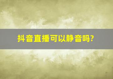 抖音直播可以静音吗?