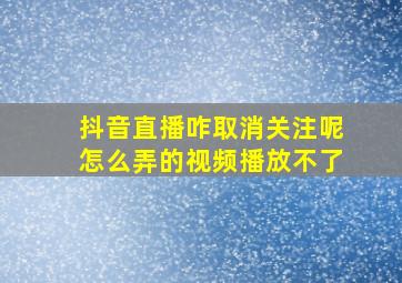 抖音直播咋取消关注呢怎么弄的视频播放不了