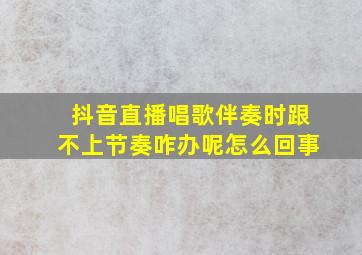 抖音直播唱歌伴奏时跟不上节奏咋办呢怎么回事