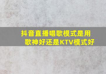 抖音直播唱歌模式是用歌神好还是KTV模式好