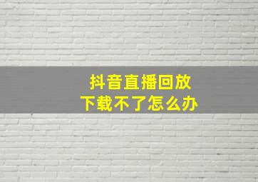 抖音直播回放下载不了怎么办