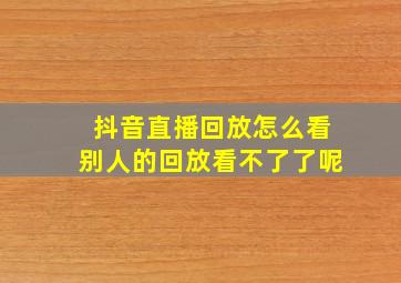 抖音直播回放怎么看别人的回放看不了了呢