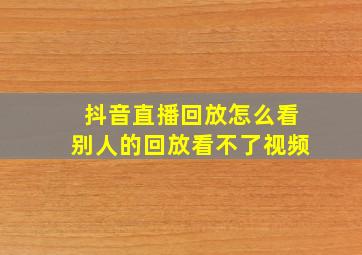 抖音直播回放怎么看别人的回放看不了视频