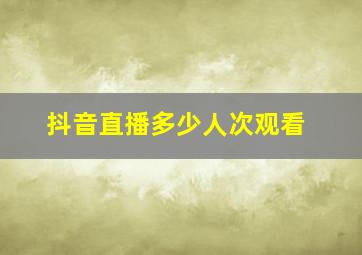 抖音直播多少人次观看