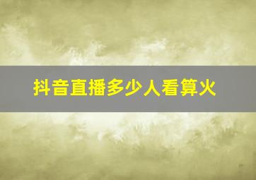 抖音直播多少人看算火