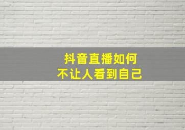 抖音直播如何不让人看到自己