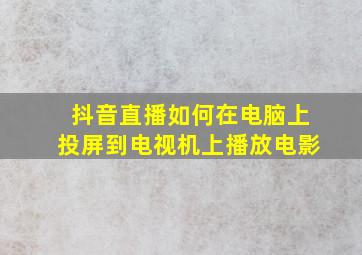 抖音直播如何在电脑上投屏到电视机上播放电影