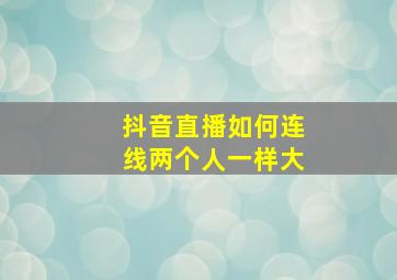 抖音直播如何连线两个人一样大