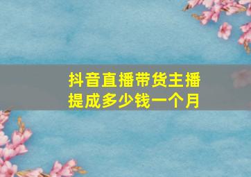 抖音直播带货主播提成多少钱一个月