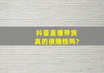 抖音直播带货真的很赚钱吗?