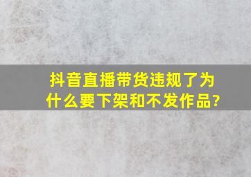 抖音直播带货违规了为什么要下架和不发作品?