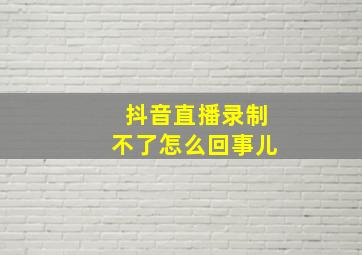 抖音直播录制不了怎么回事儿