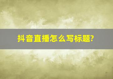 抖音直播怎么写标题?