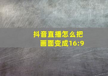 抖音直播怎么把画面变成16:9