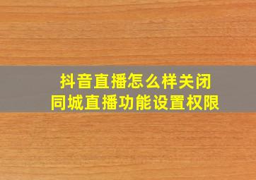 抖音直播怎么样关闭同城直播功能设置权限