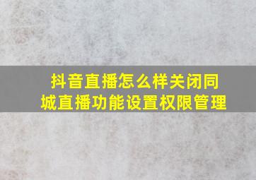 抖音直播怎么样关闭同城直播功能设置权限管理