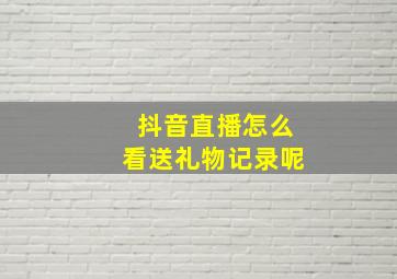 抖音直播怎么看送礼物记录呢