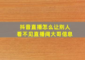 抖音直播怎么让别人看不见直播间大哥信息