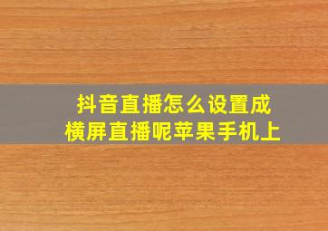 抖音直播怎么设置成横屏直播呢苹果手机上