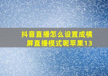 抖音直播怎么设置成横屏直播模式呢苹果13