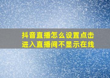 抖音直播怎么设置点击进入直播间不显示在线