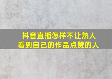 抖音直播怎样不让熟人看到自己的作品点赞的人