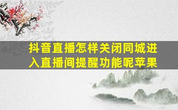 抖音直播怎样关闭同城进入直播间提醒功能呢苹果