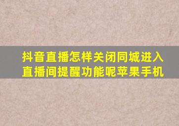 抖音直播怎样关闭同城进入直播间提醒功能呢苹果手机