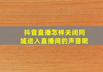 抖音直播怎样关闭同城进入直播间的声音呢