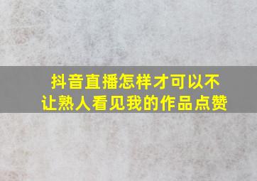 抖音直播怎样才可以不让熟人看见我的作品点赞