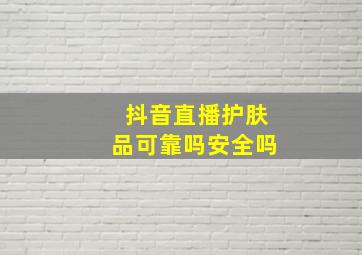 抖音直播护肤品可靠吗安全吗